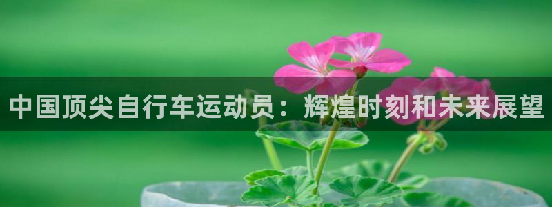 新版尊龙|中国顶尖自行车运动员:辉煌时刻和未来展望(图1) 新版尊龙