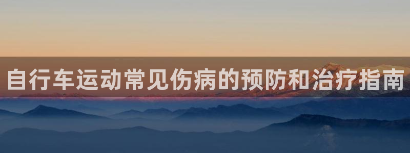 ag尊龙凯时人生就是博|自行车运动常见伤病的预防和治疗指南(图1) ag尊龙凯时人生就是博