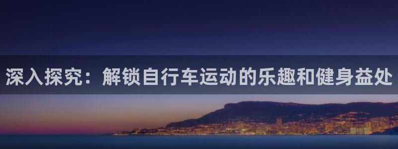 尊龙凯时娱乐|深入探究:解锁自行车运动的乐趣和健身益处(图1) 尊龙凯时娱乐