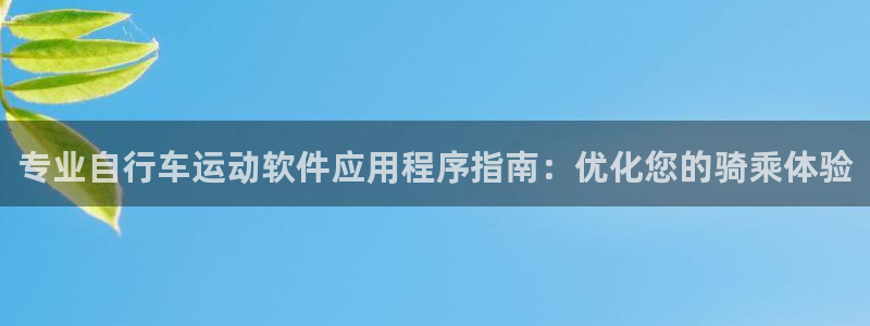 尊龙凯时的最新消息|专业自行车运动软件应用程序指南:优化您的骑乘体验(图1) 尊龙凯时的最新消息