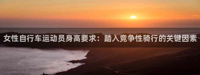 尊龙凯时-人生就是博!|女性自行车运动员身高要求:踏入竞争性骑行的关键因素(图1) 尊龙凯时-人生就是博!