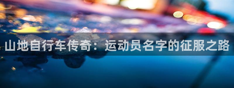 凯时尊龙官网app|山地自行车传奇:运动员名字的征服之路(图1) 凯时尊龙官网app