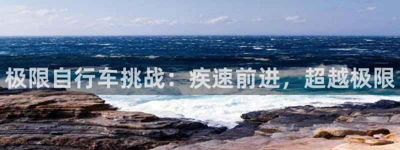 尊龙凯时人生就是搏|极限自行车挑战:疾速前进,超越极限(图1) 尊龙凯时人生就是搏