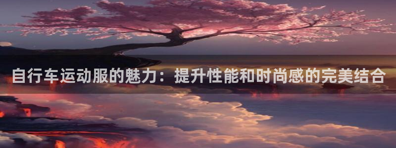 尊龙官网登录入口|自行车运动服的魅力:提升性能和时尚感的完美结合(图1) 尊龙官网登录入口