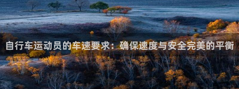尊龙凯时 - 人生就是搏|自行车运动员的车速要求:确保速度与安全完美的平衡(图1) 尊龙凯时 - 人生就是搏
