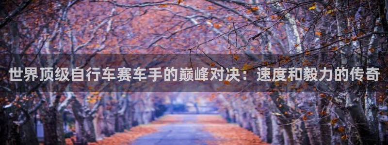 凯时尊龙官网app|世界顶级自行车赛车手的巅峰对决:速度和毅力的传奇(图1) 凯时尊龙官网app