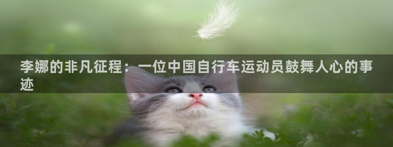 尊龙凯时官网|李娜的非凡征程:一位中国自行车运动员鼓舞人心的事
迹(图1) 尊龙凯时官网