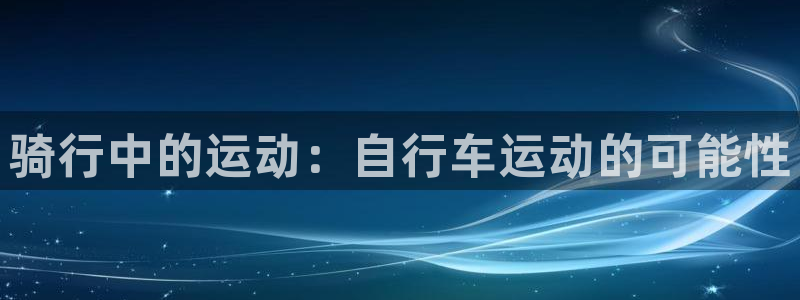 尊龙d88|骑行中的运动:自行车运动的可能性(图1) 尊龙d88