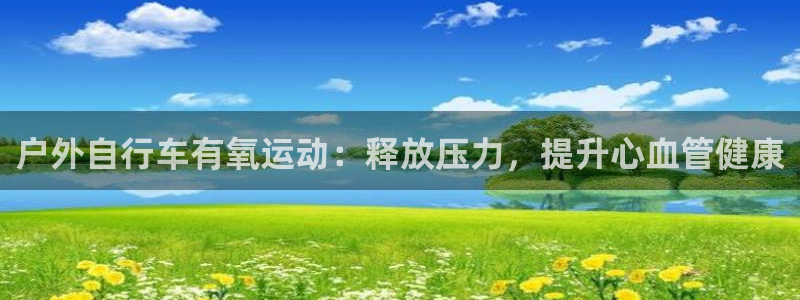 尊龙凯时人生就是博首页|户外自行车有氧运动:释放压力,提升心血管健康(图1) 尊龙凯时人生就是博首页