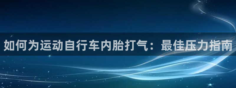 尊龙凯时 人生就是搏!平台|如何为运动自行车内胎打气:最佳压力指南(图1) 尊龙凯时 人生就是搏!平台