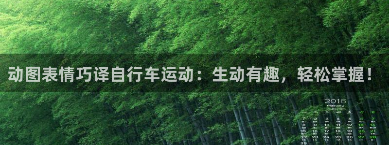 尊龙凯时平台|动图表情巧译自行车运动:生动有趣,轻松掌握!(图1) 尊龙凯时平台