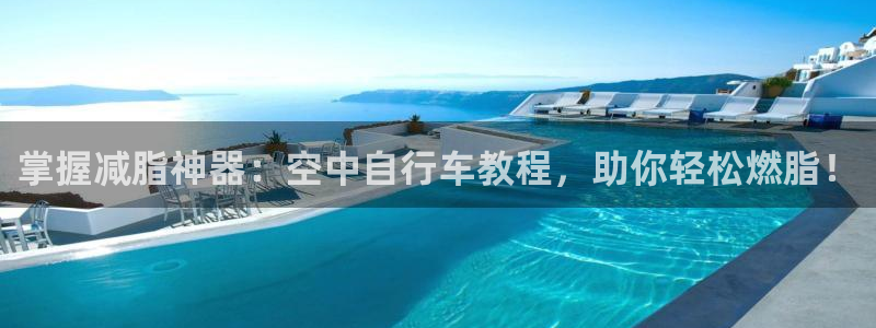 尊龙凯时官网网址|掌握减脂神器:空中自行车教程,助你轻松燃脂!(图1) 尊龙凯时官网网址