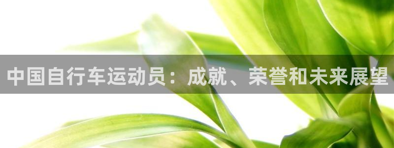 尊龙凯时-人生就是博!|中国自行车运动员:成就、荣誉和未来展望(图1) 尊龙凯时-人生就是博!