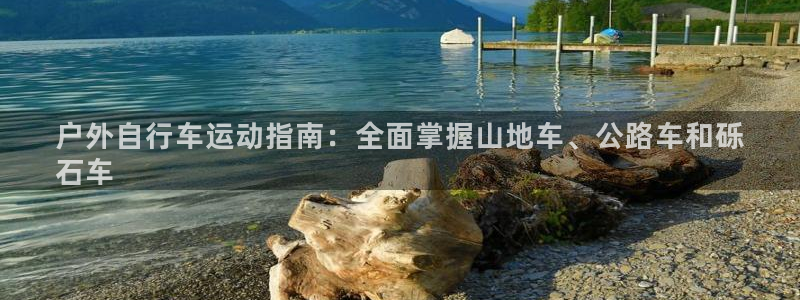 尊龙凯时-人生就是博!|户外自行车运动指南:全面掌握山地车、公路车和砾
石车(图1) 尊龙凯时-人生就是博!