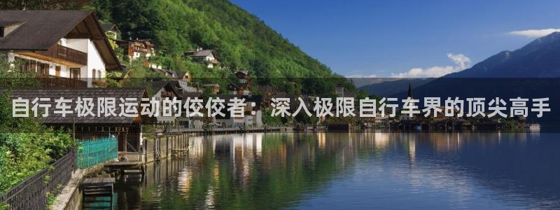 尊龙凯时公司官网|自行车极限运动的佼佼者:深入极限自行车界的顶尖高手(图1) 尊龙凯时公司官网