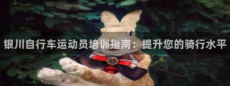 尊龙凯时·中国官方网站|银川自行车运动员培训指南:提升您的骑行水平(图1) 尊龙凯时·中国官方网站