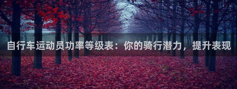 ag尊龙凯时-人生就是博|自行车运动员功率等级表:你的骑行潜力,提升表现(图1) ag尊龙凯时-人生就是博